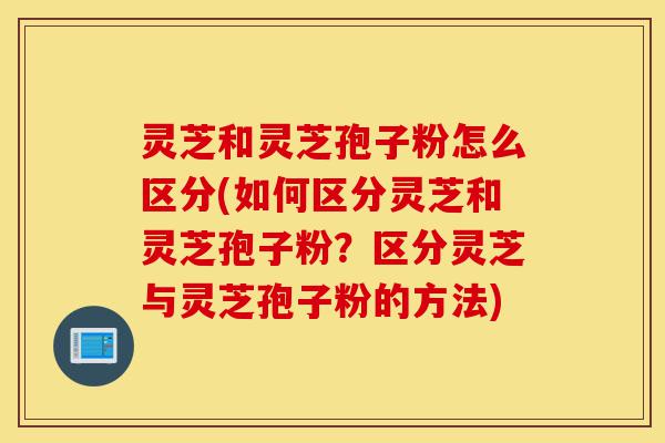 灵芝和灵芝孢子粉怎么区分(如何区分灵芝和灵芝孢子粉?区分灵芝与灵芝孢子粉的方法)-第1张图片-灵芝之家 灵芝和灵芝孢子粉怎么区分(如何区分灵芝和灵芝孢子粉?区分灵芝与灵芝孢子粉的方法)-第1张图片-灵芝之家