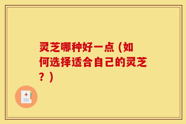 灵芝哪种好一点 (如何选择适合自己的灵芝?)-第1张图片-灵芝之家 灵芝哪种好一点 (如何选择适合自己的灵芝?)-第1张图片-灵芝之家