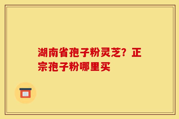 湖南省孢子粉灵芝?正宗孢子粉哪里买-第1张图片-灵芝之家 湖南省孢子粉灵芝?正宗孢子粉哪里买-第1张图片-灵芝之家