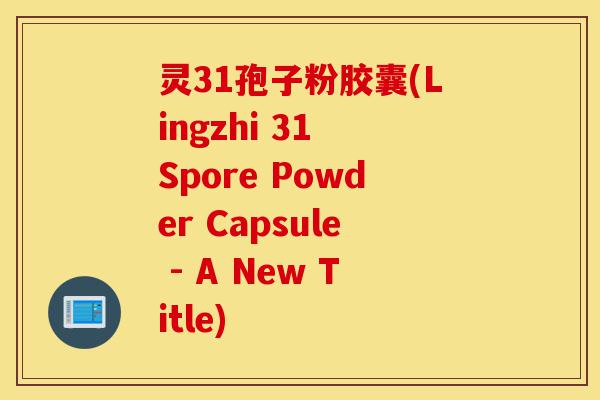 灵31孢子粉胶囊(Lingzhi 31 Spore Powder Capsule - A New Title)-第1张图片-灵芝之家 灵31孢子粉胶囊(Lingzhi 31 Spore Powder Capsule - A New Title)-第1张图片-灵芝之家