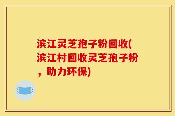 滨江灵芝孢子粉回收(滨江村回收灵芝孢子粉，助力环保)-第1张图片-灵芝之家