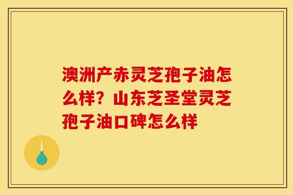 澳洲产赤灵芝孢子油怎么样?山东芝圣堂灵芝孢子油口碑怎么样-第1张图片-灵芝之家 澳洲产赤灵芝孢子油怎么样?山东芝圣堂灵芝孢子油口碑怎么样-第1张图片-灵芝之家