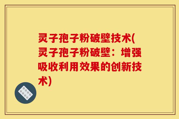 灵子孢子粉破壁技术(灵子孢子粉破壁:增强吸收利用效果的创新技术)-第1张图片-灵芝之家 灵子孢子粉破壁技术(灵子孢子粉破壁:增强吸收利用效果的创新技术)-第1张图片-灵芝之家
