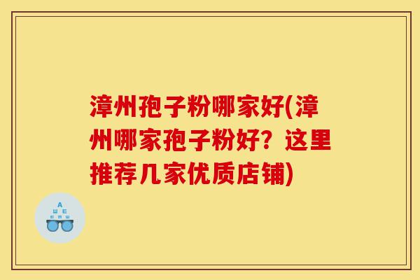 漳州孢子粉哪家好(漳州哪家孢子粉好?这里推荐几家优质店铺)-第1张图片-灵芝之家 漳州孢子粉哪家好(漳州哪家孢子粉好?这里推荐几家优质店铺)-第1张图片-灵芝之家