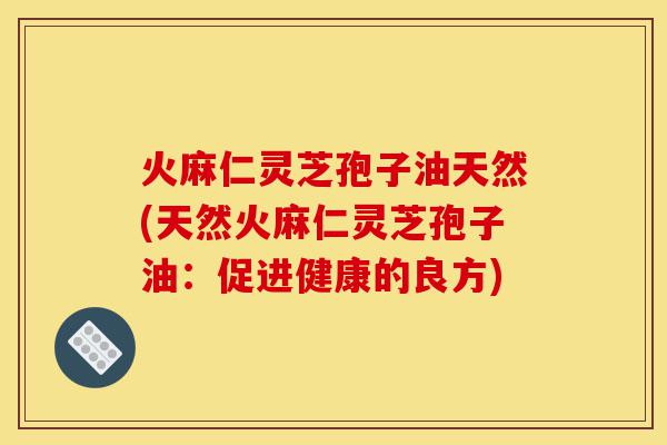 火麻仁灵芝孢子油天然(天然火麻仁灵芝孢子油:促进健康的良方)-第1张图片-灵芝之家 火麻仁灵芝孢子油天然(天然火麻仁灵芝孢子油:促进健康的良方)-第1张图片-灵芝之家