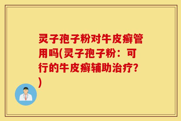 灵子孢子粉对牛皮癣管用吗(灵子孢子粉:可行的牛皮癣辅助治疗?)-第1张图片-灵芝之家 灵子孢子粉对牛皮癣管用吗(灵子孢子粉:可行的牛皮癣辅助治疗?)-第1张图片-灵芝之家