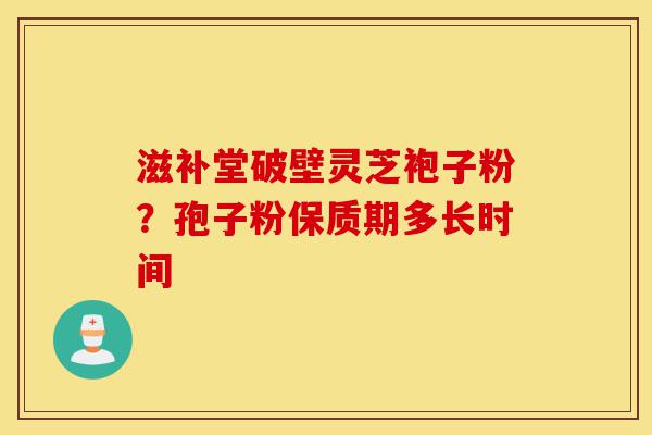 滋补堂破壁灵芝袍子粉?孢子粉保质期多长时间-第1张图片-灵芝之家 滋补堂破壁灵芝袍子粉?孢子粉保质期多长时间-第1张图片-灵芝之家