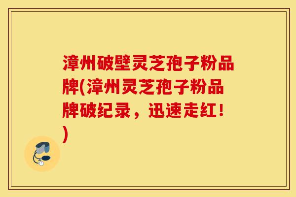 漳州破壁灵芝孢子粉品牌(漳州灵芝孢子粉品牌破纪录,迅速走红!)-第1张图片-灵芝之家 漳州破壁灵芝孢子粉品牌(漳州灵芝孢子粉品牌破纪录,迅速走红!)-第1张图片-灵芝之家