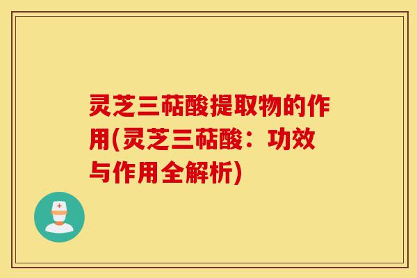灵芝三萜酸提取物的作用(灵芝三萜酸:功效与作用全解析)-第1张图片-灵芝之家 灵芝三萜酸提取物的作用(灵芝三萜酸:功效与作用全解析)-第1张图片-灵芝之家