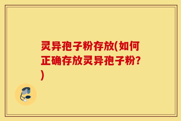 灵异孢子粉存放(如何正确存放灵异孢子粉?)-第1张图片-灵芝之家 灵异孢子粉存放(如何正确存放灵异孢子粉?)-第1张图片-灵芝之家