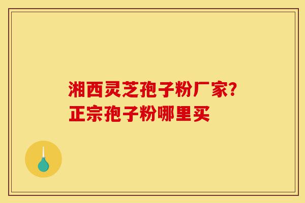 湘西灵芝孢子粉厂家?正宗孢子粉哪里买-第1张图片-灵芝之家 湘西灵芝孢子粉厂家?正宗孢子粉哪里买-第1张图片-灵芝之家