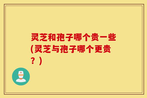 灵芝和孢子哪个贵一些(灵芝与孢子哪个更贵?)-第1张图片-灵芝之家 灵芝和孢子哪个贵一些(灵芝与孢子哪个更贵?)-第1张图片-灵芝之家