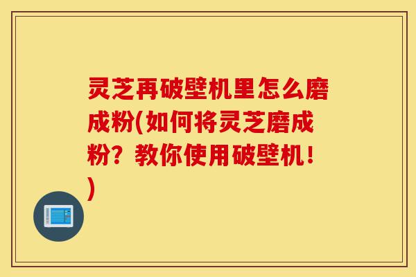 灵芝再破壁机里怎么磨成粉(如何将灵芝磨成粉?教你使用破壁机!)-第1张图片-灵芝之家 灵芝再破壁机里怎么磨成粉(如何将灵芝磨成粉?教你使用破壁机!)-第1张图片-灵芝之家