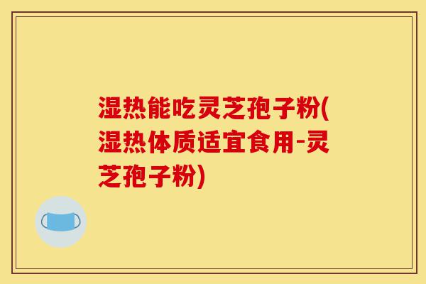 湿热能吃灵芝孢子粉(湿热体质适宜食用-灵芝孢子粉)-第1张图片-灵芝之家 湿热能吃灵芝孢子粉(湿热体质适宜食用-灵芝孢子粉)-第1张图片-灵芝之家