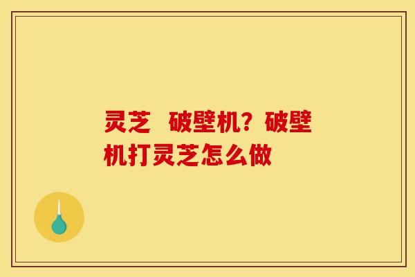 灵芝 破壁机?破壁机打灵芝怎么做-第1张图片-灵芝之家 灵芝 破壁机?破壁机打灵芝怎么做-第1张图片-灵芝之家