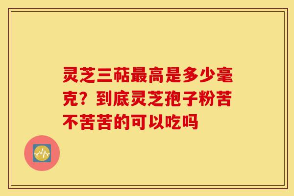 灵芝三萜最高是多少毫克?到底灵芝孢子粉苦不苦苦的可以吃吗-第1张图片-灵芝之家 灵芝三萜最高是多少毫克?到底灵芝孢子粉苦不苦苦的可以吃吗-第1张图片-灵芝之家