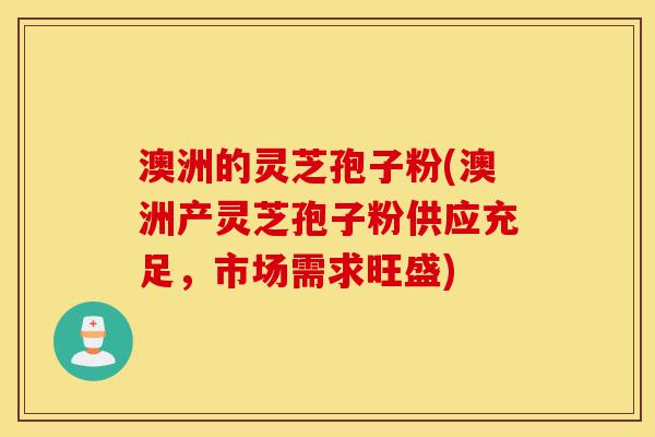 澳洲的灵芝孢子粉(澳洲产灵芝孢子粉供应充足,市场需求旺盛)-第1张图片-灵芝之家 澳洲的灵芝孢子粉(澳洲产灵芝孢子粉供应充足,市场需求旺盛)-第1张图片-灵芝之家