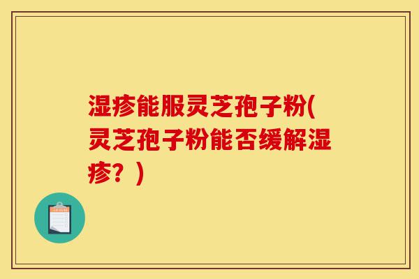 湿疹能服灵芝孢子粉(灵芝孢子粉能否缓解湿疹？)-第1张图片-灵芝之家