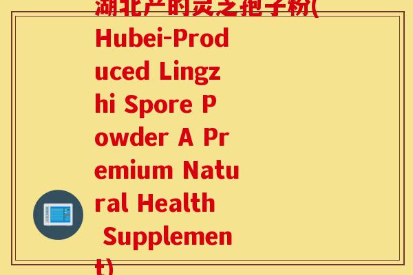 湖北产的灵芝孢子粉(Hubei-Produced Lingzhi Spore Powder A Premium Natural Health Supplement)-第1张图片-灵芝之家