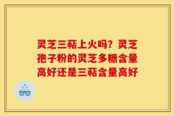 灵芝三萜上火吗?灵芝孢子粉的灵芝多糖含量高好还是三萜含量高好-第1张图片-灵芝之家 灵芝三萜上火吗?灵芝孢子粉的灵芝多糖含量高好还是三萜含量高好-第1张图片-灵芝之家