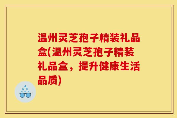 温州灵芝孢子精装礼品盒(温州灵芝孢子精装礼品盒,提升健康生活品质)-第1张图片-灵芝之家 温州灵芝孢子精装礼品盒(温州灵芝孢子精装礼品盒,提升健康生活品质)-第1张图片-灵芝之家