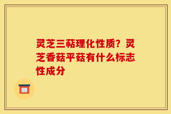 灵芝三萜理化性质？灵芝香菇平菇有什么标志性成分-第1张图片-灵芝之家