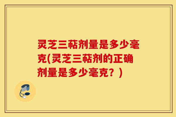 灵芝三萜剂量是多少毫克(灵芝三萜剂的正确剂量是多少毫克?)-第1张图片-灵芝之家 灵芝三萜剂量是多少毫克(灵芝三萜剂的正确剂量是多少毫克?)-第1张图片-灵芝之家