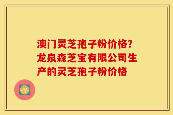 澳门灵芝孢子粉价格？龙泉森芝宝有限公司生产的灵芝孢子粉价格-第1张图片-灵芝之家
