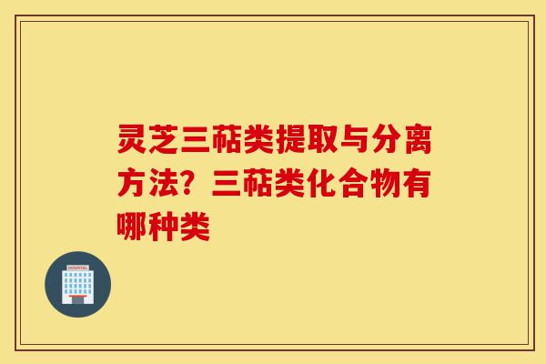 灵芝三萜类提取与分离方法?三萜类化合物有哪种类-第1张图片-灵芝之家 灵芝三萜类提取与分离方法?三萜类化合物有哪种类-第1张图片-灵芝之家