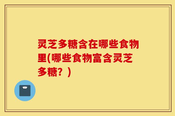 灵芝多糖含在哪些食物里(哪些食物富含灵芝多糖?)-第1张图片-灵芝之家 灵芝多糖含在哪些食物里(哪些食物富含灵芝多糖?)-第1张图片-灵芝之家