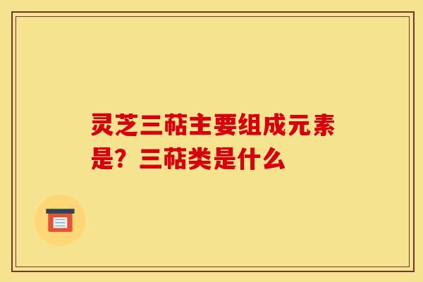 灵芝三萜主要组成元素是?三萜类是什么-第1张图片-灵芝之家 灵芝三萜主要组成元素是?三萜类是什么-第1张图片-灵芝之家