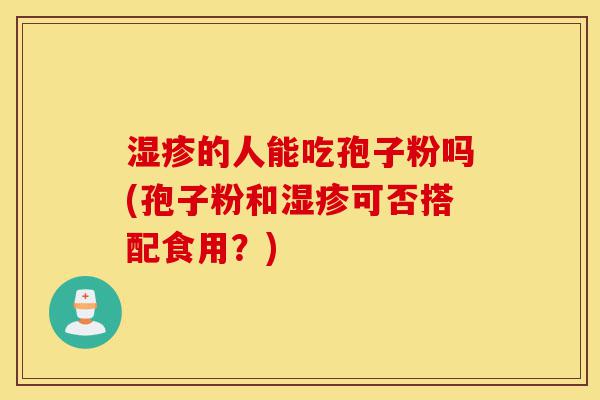 湿疹的人能吃孢子粉吗(孢子粉和湿疹可否搭配食用?)-第1张图片-灵芝之家 湿疹的人能吃孢子粉吗(孢子粉和湿疹可否搭配食用?)-第1张图片-灵芝之家