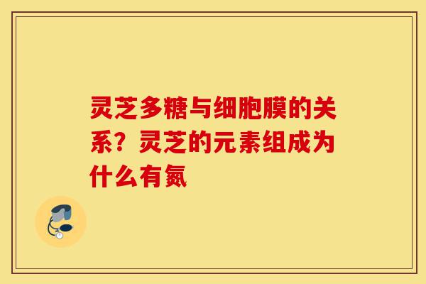 灵芝多糖与细胞膜的关系?灵芝的元素组成为什么有氮-第1张图片-灵芝之家 灵芝多糖与细胞膜的关系?灵芝的元素组成为什么有氮-第1张图片-灵芝之家