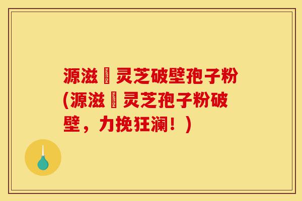 源滋湶灵芝破壁孢子粉(源滋湶灵芝孢子粉破壁,力挽狂澜!)-第1张图片-灵芝之家 源滋湶灵芝破壁孢子粉(源滋湶灵芝孢子粉破壁,力挽狂澜!)-第1张图片-灵芝之家