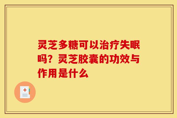 灵芝多糖可以治疗失眠吗?灵芝胶囊的功效与作用是什么-第1张图片-灵芝之家 灵芝多糖可以治疗失眠吗?灵芝胶囊的功效与作用是什么-第1张图片-灵芝之家