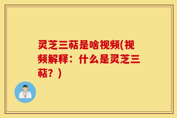 灵芝三萜是啥视频(视频解释：什么是灵芝三萜？)-第1张图片-灵芝之家