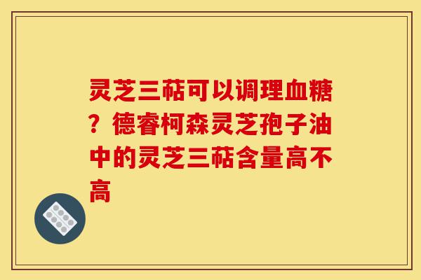灵芝三萜可以调理血糖?德睿柯森灵芝孢子油中的灵芝三萜含量高不高-第1张图片-灵芝之家 灵芝三萜可以调理血糖?德睿柯森灵芝孢子油中的灵芝三萜含量高不高-第1张图片-灵芝之家