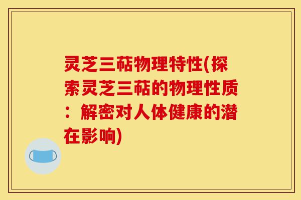 灵芝三萜物理特性(探索灵芝三萜的物理性质:解密对人体健康的潜在影响)-第1张图片-灵芝之家 灵芝三萜物理特性(探索灵芝三萜的物理性质:解密对人体健康的潜在影响)-第1张图片-灵芝之家