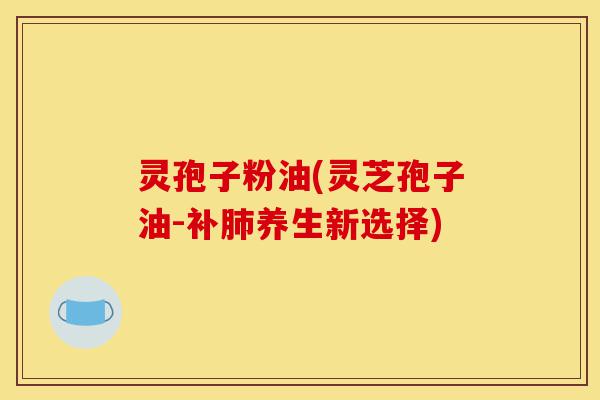 灵孢子粉油(灵芝孢子油-补肺养生新选择)-第1张图片-灵芝之家 灵孢子粉油(灵芝孢子油-补肺养生新选择)-第1张图片-灵芝之家
