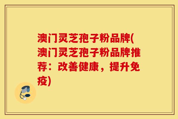 澳门灵芝孢子粉品牌(澳门灵芝孢子粉品牌推荐:改善健康,提升免疫)-第1张图片-灵芝之家 澳门灵芝孢子粉品牌(澳门灵芝孢子粉品牌推荐:改善健康,提升免疫)-第1张图片-灵芝之家