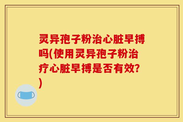 灵异孢子粉治心脏早搏吗(使用灵异孢子粉治疗心脏早搏是否有效?)-第1张图片-灵芝之家 灵异孢子粉治心脏早搏吗(使用灵异孢子粉治疗心脏早搏是否有效?)-第1张图片-灵芝之家