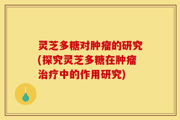 灵芝多糖对肿瘤的研究(探究灵芝多糖在肿瘤治疗中的作用研究)-第1张图片-灵芝之家 灵芝多糖对肿瘤的研究(探究灵芝多糖在肿瘤治疗中的作用研究)-第1张图片-灵芝之家