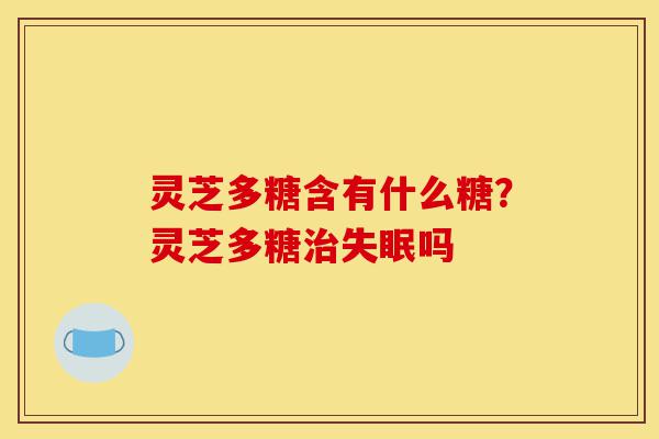 灵芝多糖含有什么糖?灵芝多糖治失眠吗-第1张图片-灵芝之家 灵芝多糖含有什么糖?灵芝多糖治失眠吗-第1张图片-灵芝之家