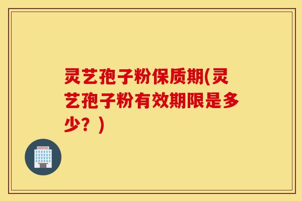 灵艺孢子粉保质期(灵艺孢子粉有效期限是多少?)-第1张图片-灵芝之家 灵艺孢子粉保质期(灵艺孢子粉有效期限是多少?)-第1张图片-灵芝之家