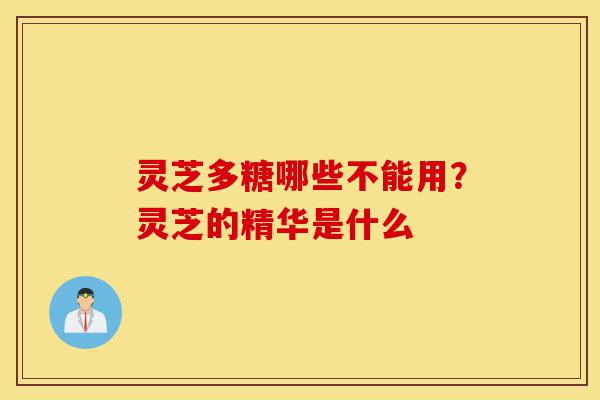 灵芝多糖哪些不能用?灵芝的精华是什么-第1张图片-灵芝之家 灵芝多糖哪些不能用?灵芝的精华是什么-第1张图片-灵芝之家