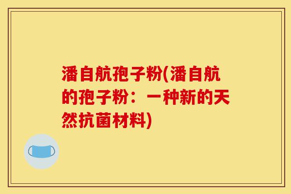 潘自航孢子粉(潘自航的孢子粉:一种新的天然抗菌材料)-第1张图片-灵芝之家 潘自航孢子粉(潘自航的孢子粉:一种新的天然抗菌材料)-第1张图片-灵芝之家