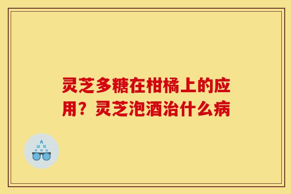 灵芝多糖在柑橘上的应用？灵芝泡酒治什么病-第1张图片-灵芝之家