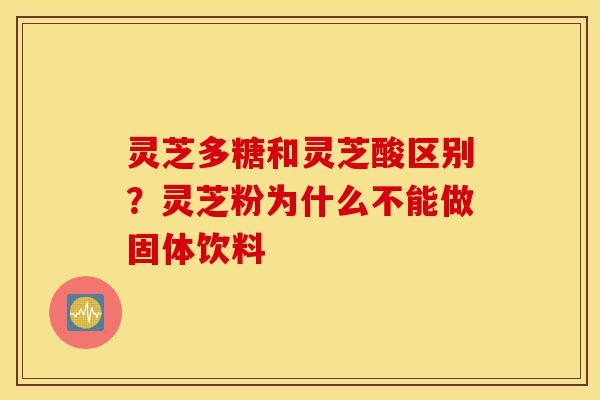 灵芝多糖和灵芝酸区别?灵芝粉为什么不能做固体饮料-第1张图片-灵芝之家 灵芝多糖和灵芝酸区别?灵芝粉为什么不能做固体饮料-第1张图片-灵芝之家