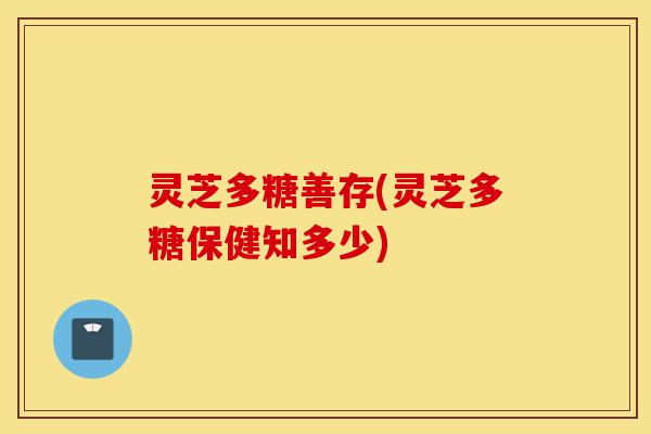 灵芝多糖善存(灵芝多糖保健知多少)-第1张图片-灵芝之家 灵芝多糖善存(灵芝多糖保健知多少)-第1张图片-灵芝之家