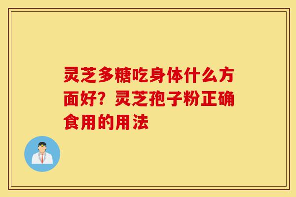 灵芝多糖吃身体什么方面好?灵芝孢子粉正确食用的用法-第1张图片-灵芝之家 灵芝多糖吃身体什么方面好?灵芝孢子粉正确食用的用法-第1张图片-灵芝之家